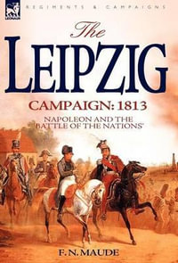 The Leipzig Campaign : 1813-Napoleon and the "Battle of the Nations" - F. N. Maude