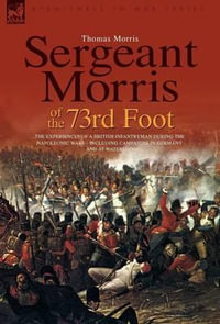 Sergeant Morris of the 73rd Foot : The Experiences of a British Infantryman During the Napoleonic Wars-Including Campaigns in Germany and at Waterloo - Professor Thomas Morris