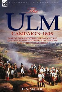 The Ulm Campaign 1805 : Napoleon and the Defeat of the Austrian Army During the 'War of the Third Coalition' - F N Maude