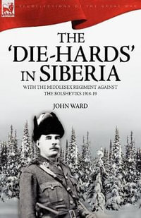 The 'Die-Hards' in Siberia : With the Middlesex Regiment Against the Bolsheviks 1918-19 - John Ward