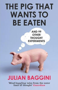 The Pig That Wants to be Eaten : And Ninety-Nine Other Thought Experiments - Julian Baggini