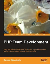 PHP Team Development : Easy and Effective Team Work Using MVC, Agile Development, Source Control, Testing, Bug Tracking, and More - Samisa Abeysinghe