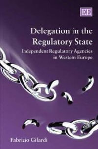 Delegation in the Regulatory State : Independent Regulatory Agencies in Western Europe - Fabrizio Gilardi