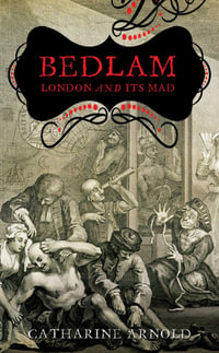 Bedlam : London and Its Mad - Catharine Arnold