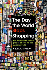 The Day the World Stops Shopping : How ending consumerism gives us a better life and a greener world - J. B. MacKinnon