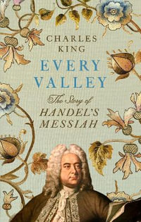 Every Valley : The Story of Handel's Messiah - Charles King