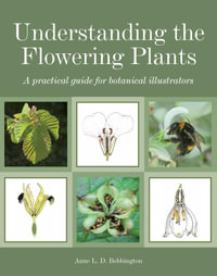 Understanding the Flowering Plants : A Practical Guide for Botanical Illustrators - Anne Bebbington