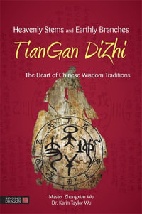 Heavenly Stems and Earthly Branches - TianGan DiZhi : The Heart of Chinese Wisdom Traditions - Zhongxian Wu