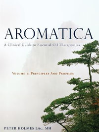 Aromatica: A Clinical Guide to Essential Oil Therapeutics : Volume 1: Principles and Profiles - Peter Holmes