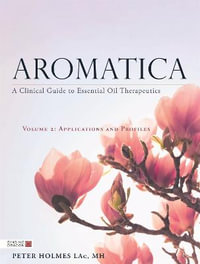 Aromatica: A Clinical Guide to Essential Oil Therapeutics : Volume 2:  Applications and Profiles - Peter Holmes