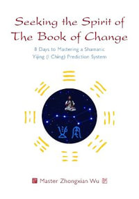 Seeking the Spirit of The Book of Change : 8 Days to Mastering a Shamanic Yijing (I Ching) Prediction System - Zhongxian Wu