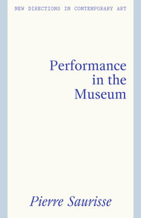 Performance Art in the Museum : New Directions in Contemporary Art - Pierre Saurisse