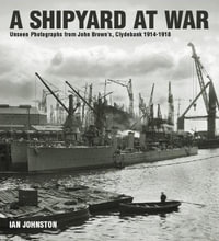 Shipyard at War : Unseen Photographs from John Brown's, Clydebank 1914 - 1918 - IAN JOHNSTON