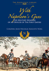 With Napoleon's Guns : The Military Memoirs of an Officer of the First Empire - JEAN NICOLAS-AUGUSTE NOEL