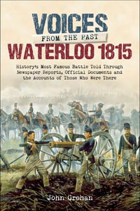 Waterloo 1815 : History's Most Famous Battle Told Through Newspaper Reports, Official Documents and the Accounts of Those Who Were There - John Grehan