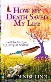 How My Death Saved My Life : And Other Stories On My Journey To Wholeness - Denise Linn