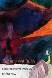 Eagerly We Burn : Selected Poems 1980-2018 - Barry Hill