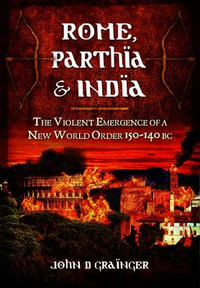 Rome, Parthia and India : The Violent Emergence of a New World Order 150-140BC - GRAINGER JOHN D