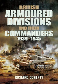 British Armoured Divisions and Their Commanders, 1939-1945 - Richard Doherty