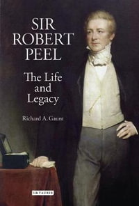 Sir Robert Peel : The Life and Legacy - Richard a. Gaunt