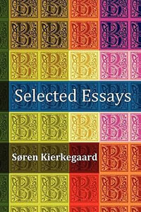 Selected Essays : The Crowd Is Untruth, Diapsalmata, in Vino Veritas (the Banquet), Fear and Trembling, Preparation for a Christian Life - Soren Kierkegaard