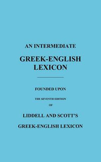 An Intermediate Greek-English Lexicon : Founded Upon the Seventh Edition of Liddell and Scott's Greek-English Lexicon - H. G. Liddell