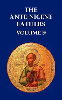 Ante-Nicene Fathers Volume 9. the Gospel of Peter, the Diatessaron of Tatian, the Apocalypse of Peter, the Vision of Paul, the Apocalypses of the Virg - Allan Menzies