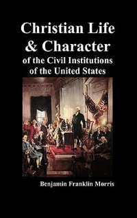 Christian Life and Character of the Civil Institutions of the United States - Benjamin Franklin Morris