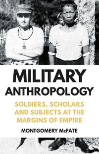 Military Anthropology : Soldiers, Scholars and Subjects at the Margins of Empire - Montgomery McFate