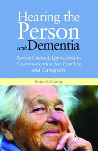 Hearing the Person with Dementia : Person-Centred Approaches to Communication for Families and Caregivers - Bernie McCarthy