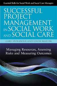 Successful Project Management in Social Work and Social Care: Managing R : esources, Assessing Risks and Measuring Outcomes - Gary Spolander