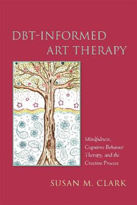 DBT-Informed Art Therapy : Mindfulness, Cognitive Behavior Therapy, and the Creative Process - Susan M. Clark