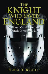 The Knight Who Saved England : William Marshal and the French Invasion, 1217 - Richard Brooks