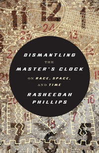 Dismantling the Master's Clock : On Race, Space, and Time - Rasheedah Phillips