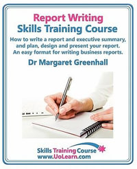 Report Writing Skills Training Course - How to Write a Report and Executive Summary, and Plan, Design and Present Your Report - An Easy Format for Writing Business Reports : Lots of Exercises and Free Downloadable Workbook - Margaret Greenhall