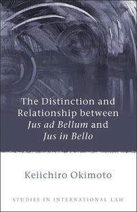 The Distinction and Relationship Between Jus AD Bellum and Jus in Bello : Studies in International Law - Keiichiro Okimoto