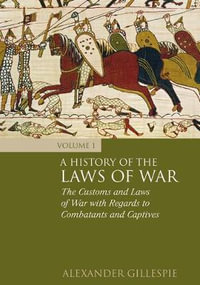 A History of the Laws of War : Volume 1: The Customs and Laws of War with Regards to Combatants and Captives - Alexander Gillespie