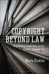 Copyright Beyond Law : Regulating Creativity in the Graffiti Subculture - Marta Iljadica