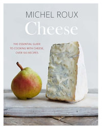 Cheese : The Essential Guide to Cooking with Cheese, Over 100 Recipes - Michel Roux