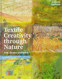 Textile Creativity Through Nature : Felt, Texture and Stitch - Jeanette Appleton