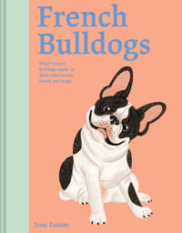 French Bulldogs : What French Bulldogs Want - In Their Own Words, Woofs and Wags - Jane Eastoe