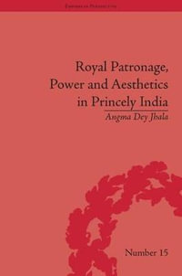 Royal Patronage, Power and Aesthetics in Princely India : Empires in Perspective - Angma Dey Jhala