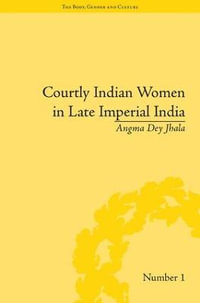 Courtly Indian Women in Late Imperial India : "The Body, Gender and Culture" - Angma Dey Jhala