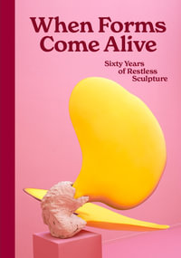 When Forms Come Alive : Sixty Years of Restless Sculpture - Ralph Rugoff