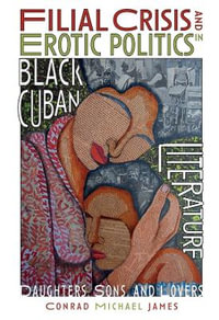 Filial Crisis and Erotic Politics in Black Cuban Literature : Daughters, Sons, and Lovers - Conrad Michael James