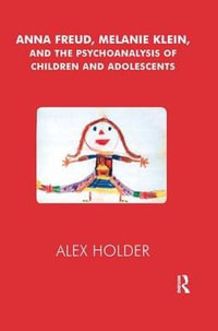 Anna Freud, Melanie Klein, and the Psychoanalysis of Children and Adolescents - Alex Holder