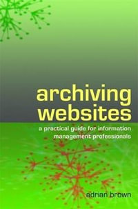 Archiving Websites : A Practical Guide for Information Management Professionals - Adrian Brown