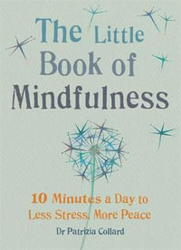 The Little Book of Mindfulness : 10 Minutes a Day to Less Stress, More Peace - Dr Patrizia Collard