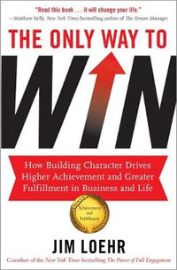 The Only Way to Win : How Building Character Drives Higher Achievement and Greater Fulfilment in Business and Life - Jim Loehr