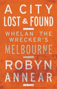 A City Lost & Found : Whelan the Wrecker's Melbourne - Robyn Annear